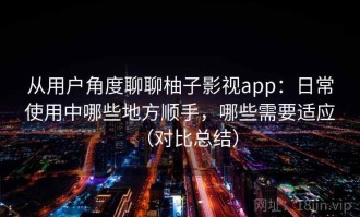 从用户角度聊聊柚子影视app：日常使用中哪些地方顺手，哪些需要适应（对比总结）
