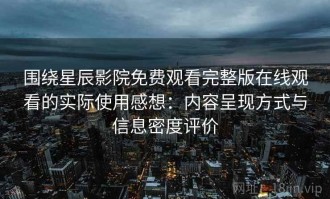 围绕星辰影院免费观看完整版在线观看的实际使用感想：内容呈现方式与信息密度评价