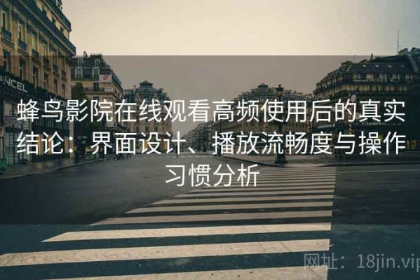 蜂鸟影院在线观看高频使用后的真实结论：界面设计、播放流畅度与操作习惯分析