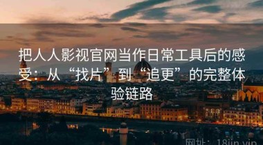 把人人影视官网当作日常工具后的感受：从“找片”到“追更”的完整体验链路