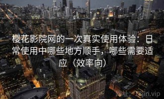 樱花影院网的一次真实使用体验：日常使用中哪些地方顺手，哪些需要适应（效率向）
