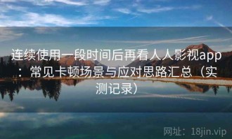 连续使用一段时间后再看人人影视app：常见卡顿场景与应对思路汇总（实测记录）