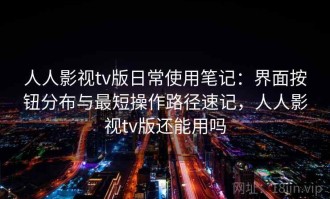 人人影视tv版日常使用笔记：界面按钮分布与最短操作路径速记，人人影视tv版还能用吗
