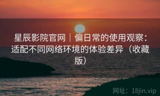 星辰影院官网｜偏日常的使用观察：适配不同网络环境的体验差异（收藏版）