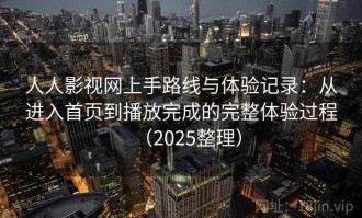 人人影视网上手路线与体验记录：从进入首页到播放完成的完整体验过程（2025整理）
