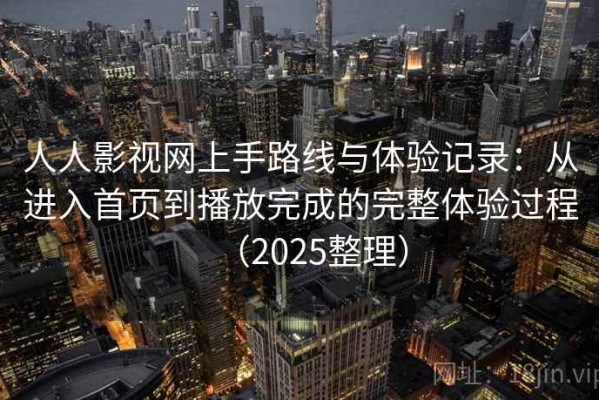 人人影视网上手路线与体验记录：从进入首页到播放完成的完整体验过程（2025整理）