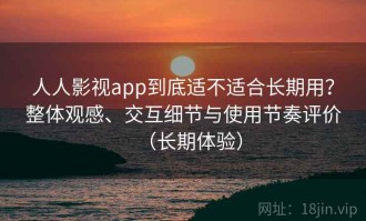 人人影视app到底适不适合长期用？整体观感、交互细节与使用节奏评价（长期体验）