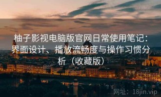 柚子影视电脑版官网日常使用笔记：界面设计、播放流畅度与操作习惯分析（收藏版）