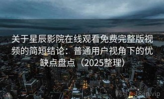 关于星辰影院在线观看免费完整版视频的简短结论：普通用户视角下的优缺点盘点（2025整理）