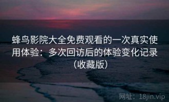 蜂鸟影院大全免费观看的一次真实使用体验：多次回访后的体验变化记录（收藏版）