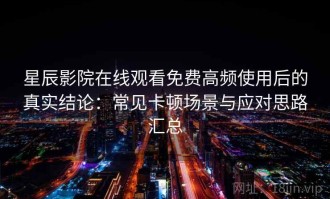 星辰影院在线观看免费高频使用后的真实结论：常见卡顿场景与应对思路汇总