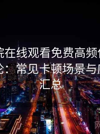 星辰影院在线观看免费高频使用后的真实结论：常见卡顿场景与应对思路汇总