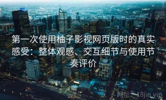 第一次使用柚子影视网页版时的真实感受：整体观感、交互细节与使用节奏评价