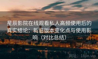 星辰影院在线观看私人高频使用后的真实结论：新旧版本变化点与使用影响（对比总结）
