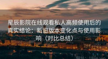星辰影院在线观看私人高频使用后的真实结论：新旧版本变化点与使用影响（对比总结）