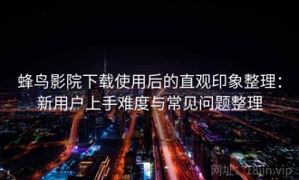 蜂鸟影院下载使用后的直观印象整理：新用户上手难度与常见问题整理