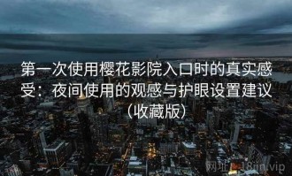 第一次使用樱花影院入口时的真实感受：夜间使用的观感与护眼设置建议（收藏版）