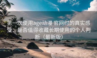 第一次使用age动漫 官网时的真实感受：是否值得收藏长期使用的个人判断（最新版）