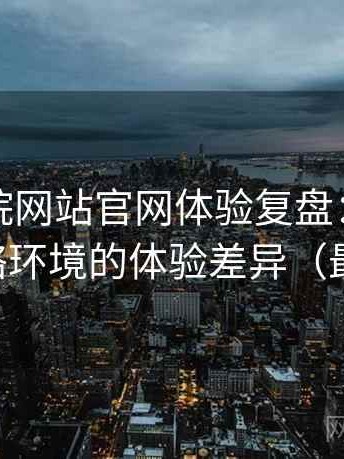 樱花影院网站官网体验复盘：适配不同网络环境的体验差异（最新版）