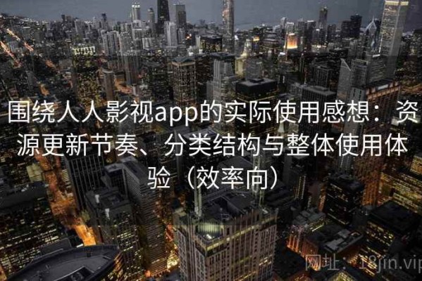 围绕人人影视app的实际使用感想：资源更新节奏、分类结构与整体使用体验（效率向）