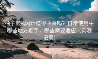 柚子影视app值得收藏吗？日常使用中哪些地方顺手，哪些需要适应（实测记录）