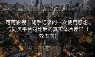 可可影视｜随手记录的一次使用感想：与同类平台对比后的真实体验差异（效率向）