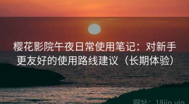 樱花影院午夜日常使用笔记：对新手更友好的使用路线建议（长期体验）