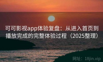 可可影视app体验复盘：从进入首页到播放完成的完整体验过程（2025整理）