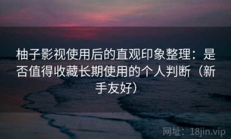 柚子影视使用后的直观印象整理：是否值得收藏长期使用的个人判断（新手友好）