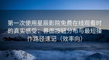第一次使用星辰影院免费在线观看时的真实感受：界面按钮分布与最短操作路径速记（效率向）