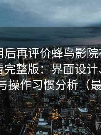 多次使用后再评价蜂鸟影院在线观看免费观看完整版：界面设计、播放流畅度与操作习惯分析（最新版）