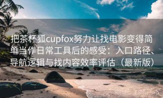 把茶杯狐cupfox努力让找电影变得简单当作日常工具后的感受：入口路径、导航逻辑与找内容效率评估（最新版）