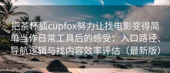 把茶杯狐cupfox努力让找电影变得简单当作日常工具后的感受：入口路径、导航逻辑与找内容效率评估（最新版）