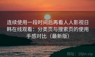 连续使用一段时间后再看人人影视日韩在线观看：分类页与搜索页的使用手感对比（最新版）
