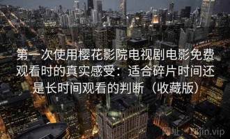 第一次使用樱花影院电视剧电影免费观看时的真实感受：适合碎片时间还是长时间观看的判断（收藏版）