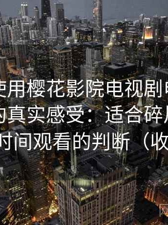 第一次使用樱花影院电视剧电影免费观看时的真实感受：适合碎片时间还是长时间观看的判断（收藏版）