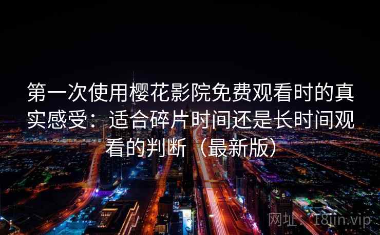 第一次使用樱花影院免费观看时的真实感受：适合碎片时间还是长时间观看的判断（最新版）