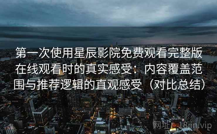 第一次使用星辰影院免费观看完整版在线观看时的真实感受：内容覆盖范围与推荐逻辑的直观感受（对比总结）
