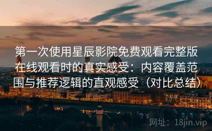 第一次使用星辰影院免费观看完整版在线观看时的真实感受：内容覆盖范围与推荐逻辑的直观感受（对比总结）
