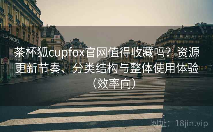 茶杯狐cupfox官网值得收藏吗?资源更新节奏、分类结构与整体使用体验(效率向) 茶杯狐cupfox官网值得收藏吗?资源更新节奏、分类结构与整体使用体验(效率向)