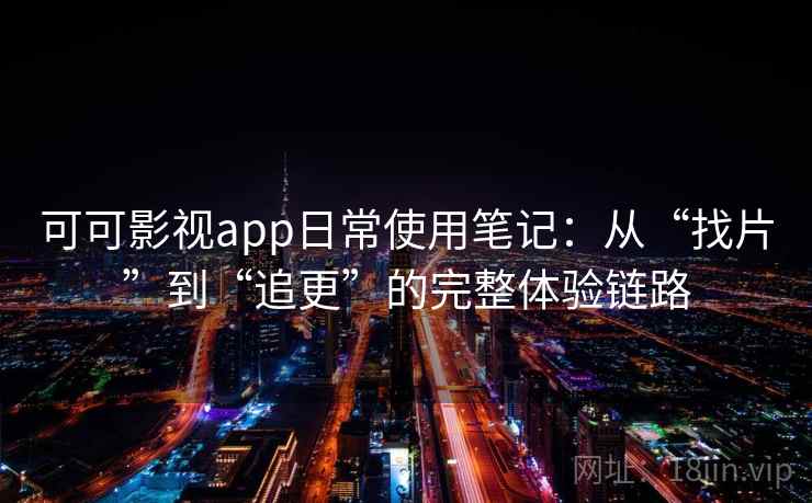 可可影视app日常使用笔记：从“找片”到“追更”的完整体验链路
