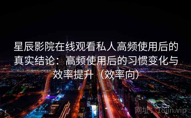 星辰影院在线观看私人高频使用后的真实结论：高频使用后的习惯变化与效率提升（效率向）