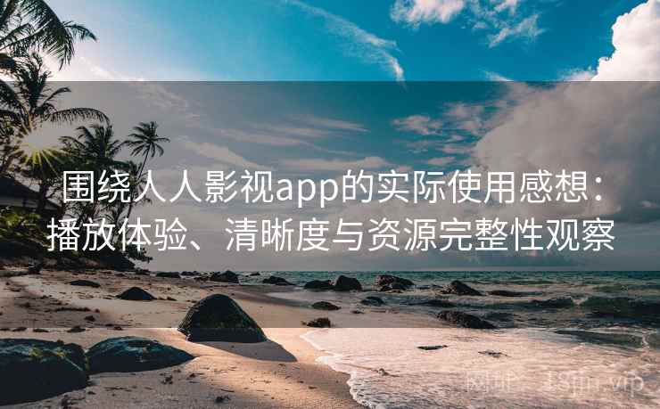 围绕人人影视app的实际使用感想：播放体验、清晰度与资源完整性观察