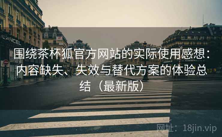 围绕茶杯狐官方网站的实际使用感想：内容缺失、失效与替代方案的体验总结（最新版）