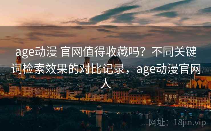 age动漫 官网值得收藏吗？不同关键词检索效果的对比记录，age动漫官网人