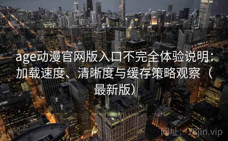 age动漫官网版入口不完全体验说明：加载速度、清晰度与缓存策略观察（最新版）