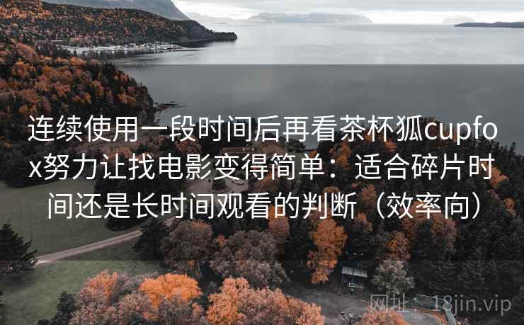 连续使用一段时间后再看茶杯狐cupfox努力让找电影变得简单：适合碎片时间还是长时间观看的判断（效率向）