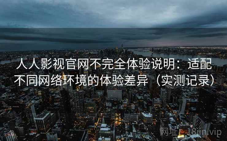 人人影视官网不完全体验说明：适配不同网络环境的体验差异（实测记录）