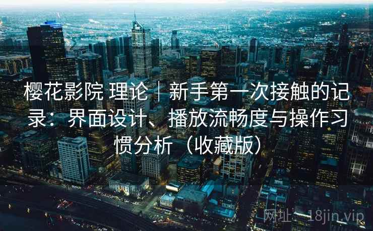 樱花影院 理论｜新手第一次接触的记录：界面设计、播放流畅度与操作习惯分析（收藏版）