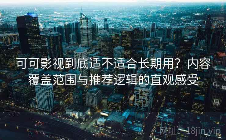 可可影视到底适不适合长期用？内容覆盖范围与推荐逻辑的直观感受